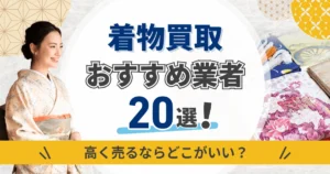 着物買取おすすめ業者20選！高く売るならどこがいい？